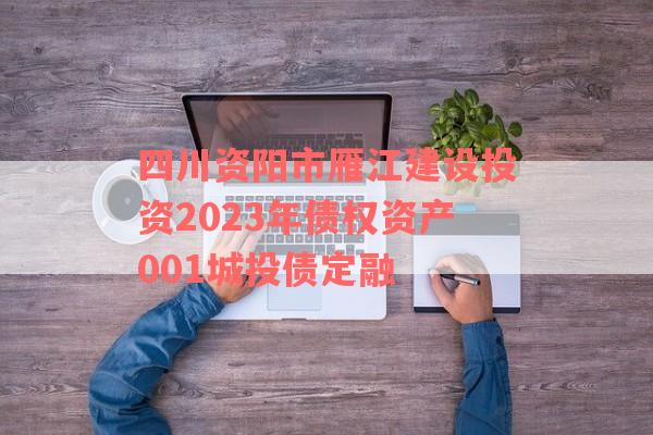 四川资阳市雁江建设投资2023年债权资产001城投债定融