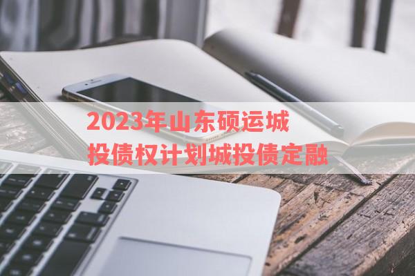 2023年山东硕运城投债权计划城投债定融