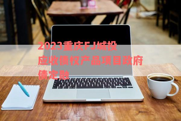 2023重庆FJ城投应收债权产品项目政府债定融