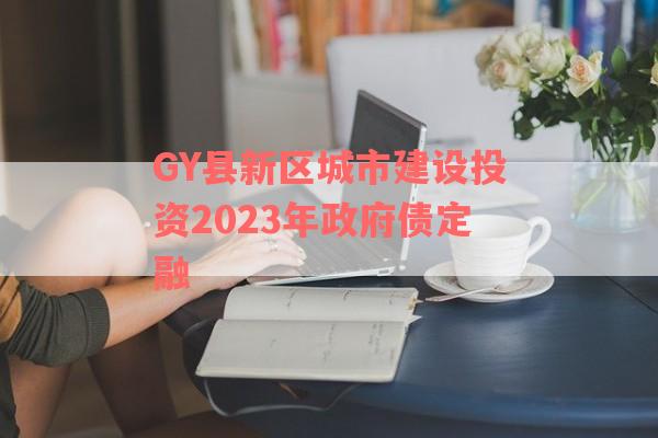 GY县新区城市建设投资2023年政府债定融