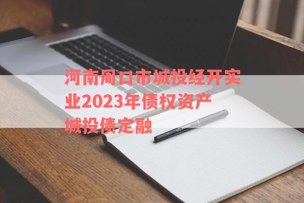 河南周口市城投经开实业2023年债权资产城投债定融