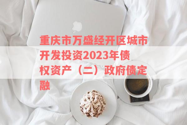 重庆市万盛经开区城市开发投资2023年债权资产（二）政府债定融