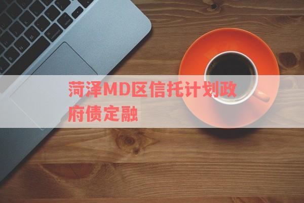 菏泽MD区信托计划政府债定融