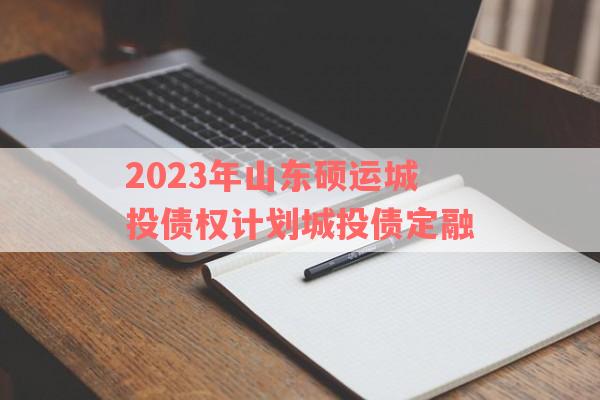 2023年山东硕运城投债权计划城投债定融