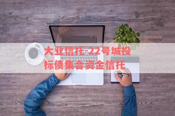 大业信托-22号城投标债集合资金信托