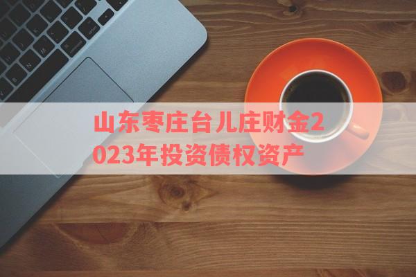 山东枣庄台儿庄财金2023年投资债权资产