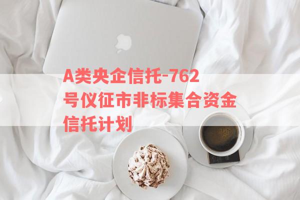 A类央企信托-762号仪征市非标集合资金信托计划