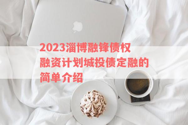 2023淄博融锋债权融资计划城投债定融的简单介绍