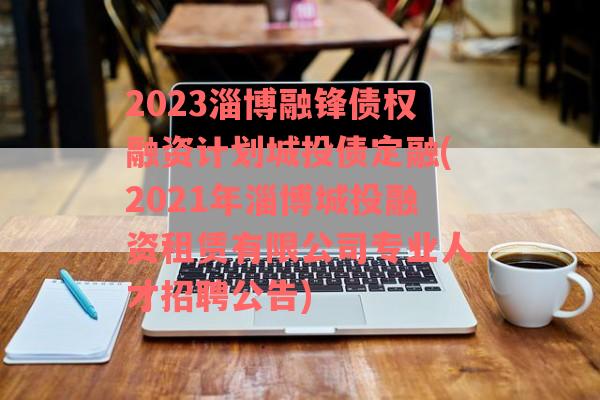 2023淄博融锋债权融资计划城投债定融(2021年淄博城投融资租赁有限公司专业人才招聘公告)