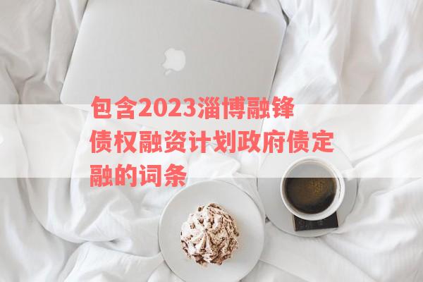 包含2023淄博融锋债权融资计划政府债定融的词条