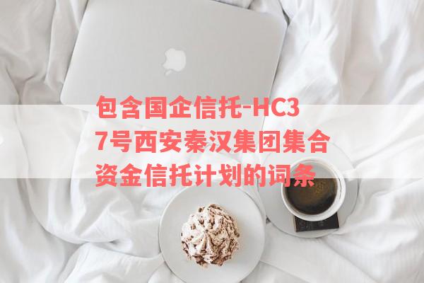 包含国企信托-HC37号西安秦汉集团集合资金信托计划的词条