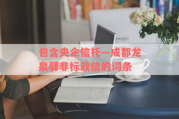 包含央企信托—成都龙泉驿非标政信的词条