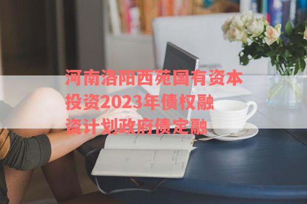 河南洛阳西苑国有资本投资2023年债权融资计划政府债定融