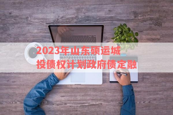 2023年山东硕运城投债权计划政府债定融