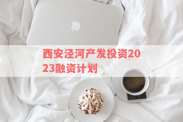 西安泾河产发投资2023融资计划