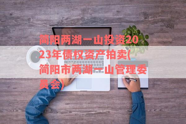 简阳两湖一山投资2023年债权资产拍卖(简阳市两湖一山管理委员会)