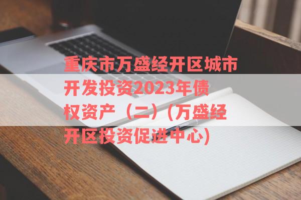 重庆市万盛经开区城市开发投资2023年债权资产（二）(万盛经开区投资促进中心)