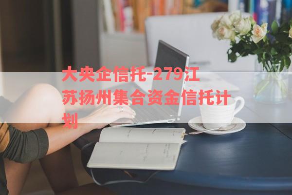 大央企信托-279江苏扬州集合资金信托计划