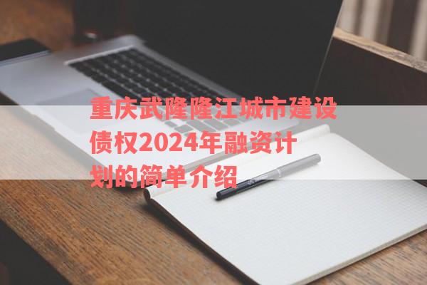 重庆武隆隆江城市建设债权2024年融资计划的简单介绍