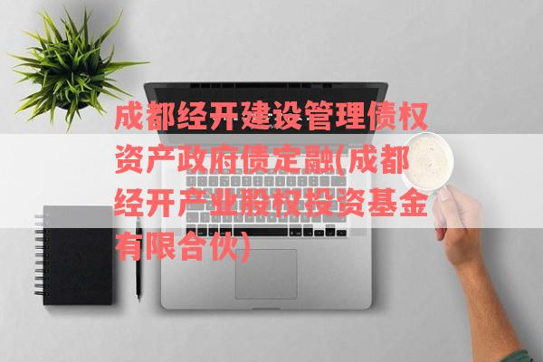 成都经开建设管理债权资产政府债定融(成都经开产业股权投资基金有限合伙)