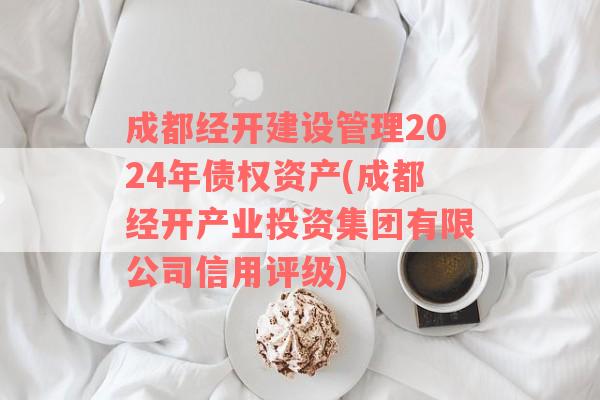 成都经开建设管理2024年债权资产(成都经开产业投资集团有限公司信用评级)