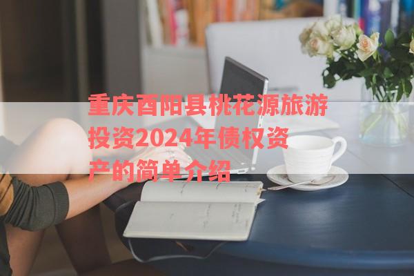 重庆酉阳县桃花源旅游投资2024年债权资产的简单介绍