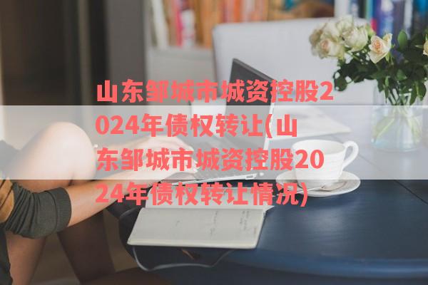 山东邹城市城资控股2024年债权转让(山东邹城市城资控股2024年债权转让情况)