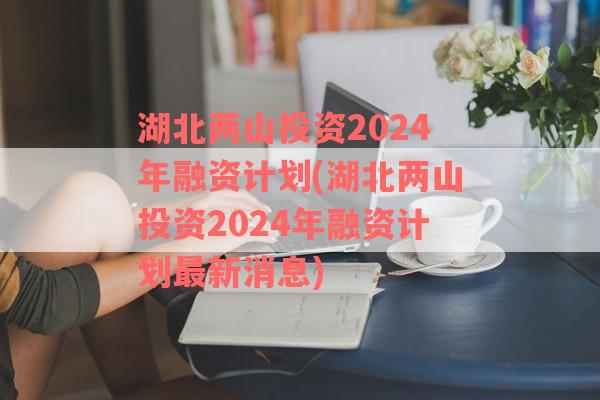 湖北两山投资2024年融资计划(湖北两山投资2024年融资计划最新消息)