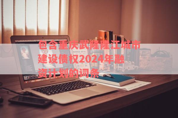 包含重庆武隆隆江城市建设债权2024年融资计划的词条