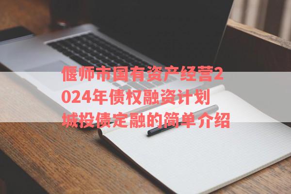 偃师市国有资产经营2024年债权融资计划城投债定融的简单介绍