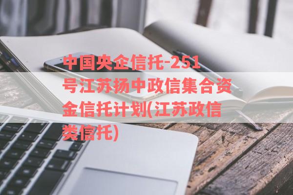 中国央企信托-251号江苏扬中政信集合资金信托计划(江苏政信类信托)