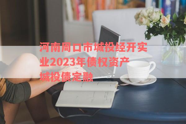 河南周口市城投经开实业2023年债权资产城投债定融