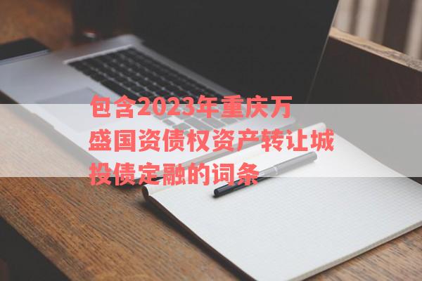 包含2023年重庆万盛国资债权资产转让城投债定融的词条