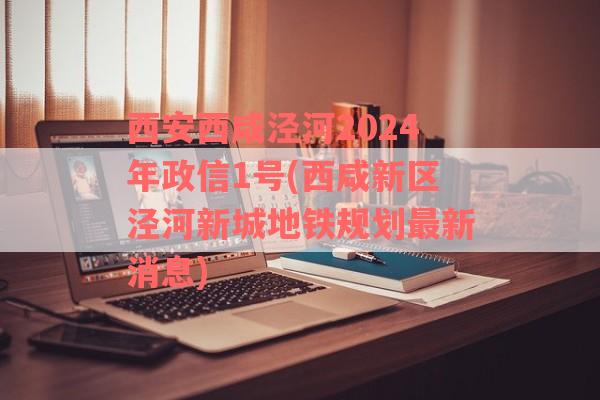 西安西咸泾河2024年政信1号(西咸新区泾河新城地铁规划最新消息)