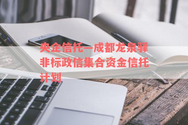 央企信托—成都龙泉驿非标政信集合资金信托计划