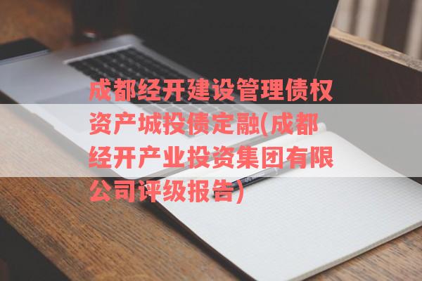 成都经开建设管理债权资产城投债定融(成都经开产业投资集团有限公司评级报告)