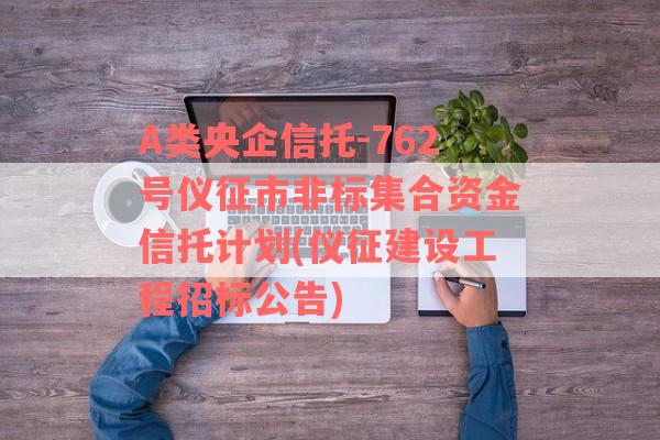 A类央企信托-762号仪征市非标集合资金信托计划(仪征建设工程招标公告)