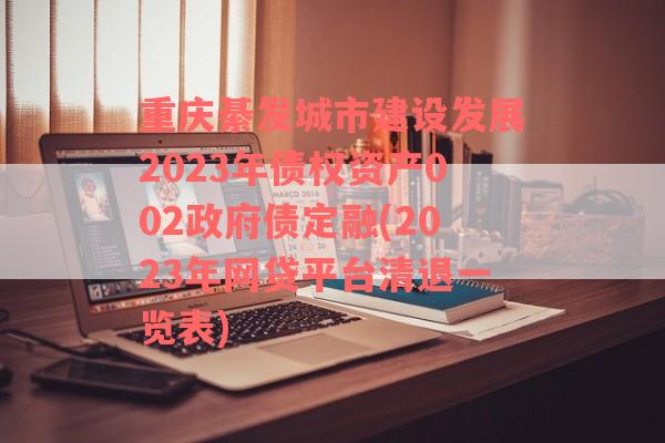 重庆綦发城市建设发展2023年债权资产002政府债定融(2023年网贷平台清退一览表)