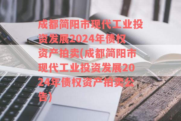 成都简阳市现代工业投资发展2024年债权资产拍卖(成都简阳市现代工业投资发展2024年债权资产拍卖公告)