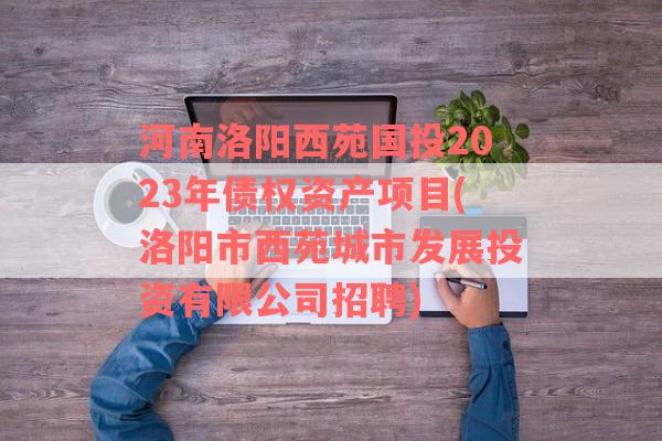 河南洛阳西苑国投2023年债权资产项目(洛阳市西苑城市发展投资有限公司招聘)