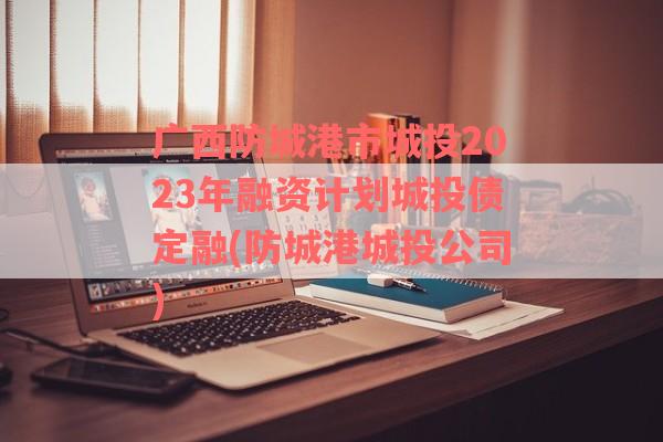 广西防城港市城投2023年融资计划城投债定融(防城港城投公司)