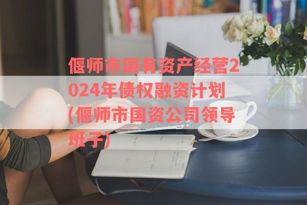 偃师市国有资产经营2024年债权融资计划(偃师市国资公司领导班子)