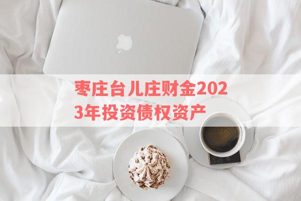 枣庄台儿庄财金2023年投资债权资产