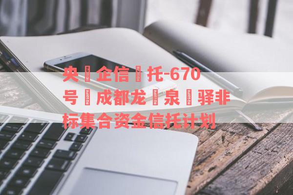 央‮企信‬托-670号‬成都龙‮泉‬驿非标集合资金信托计划