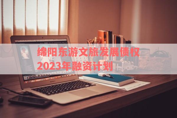 绵阳东游文旅发展债权2023年融资计划