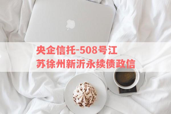 央企信托-508号江苏徐州新沂永续债政信