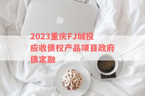 2023重庆FJ城投应收债权产品项目政府债定融