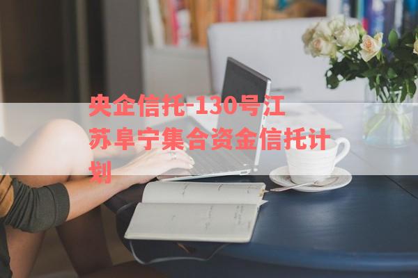 央企信托-130号江苏阜宁集合资金信托计划