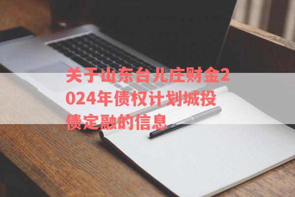 关于山东台儿庄财金2024年债权计划城投债定融的信息