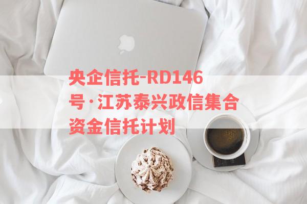 央企信托-RD146号·江苏泰兴政信集合资金信托计划